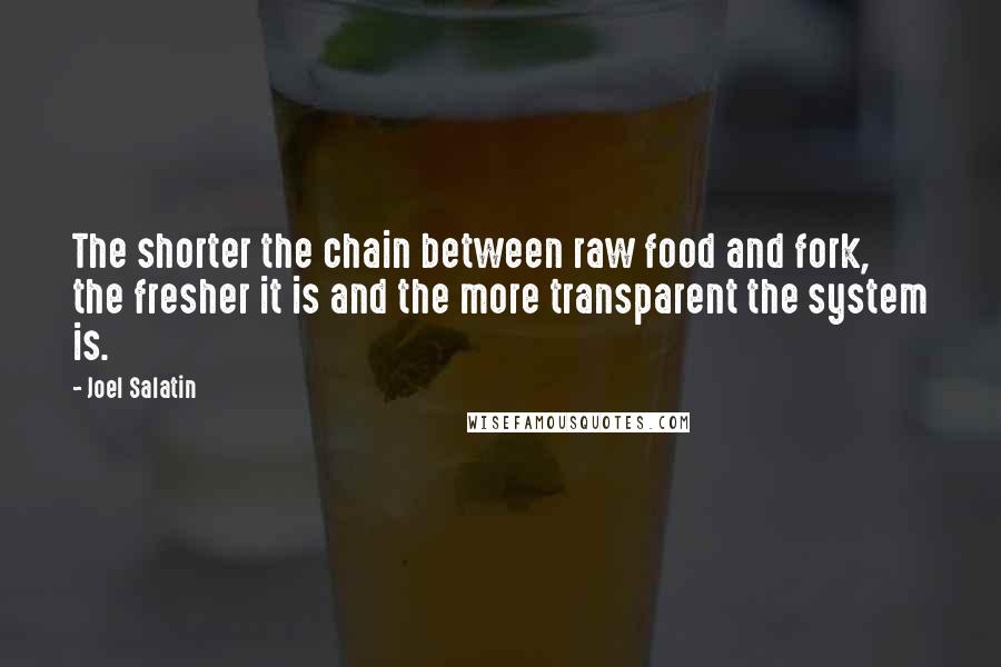 Joel Salatin Quotes: The shorter the chain between raw food and fork, the fresher it is and the more transparent the system is.