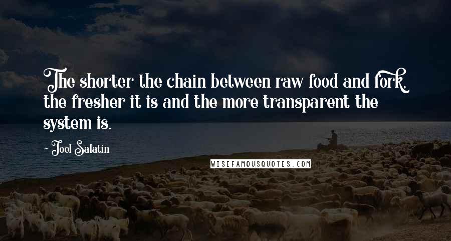 Joel Salatin Quotes: The shorter the chain between raw food and fork, the fresher it is and the more transparent the system is.