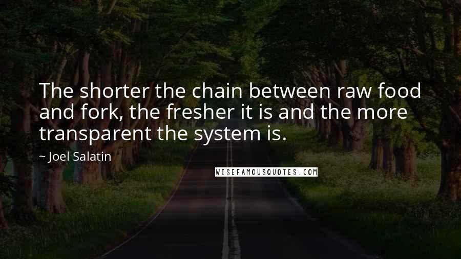 Joel Salatin Quotes: The shorter the chain between raw food and fork, the fresher it is and the more transparent the system is.