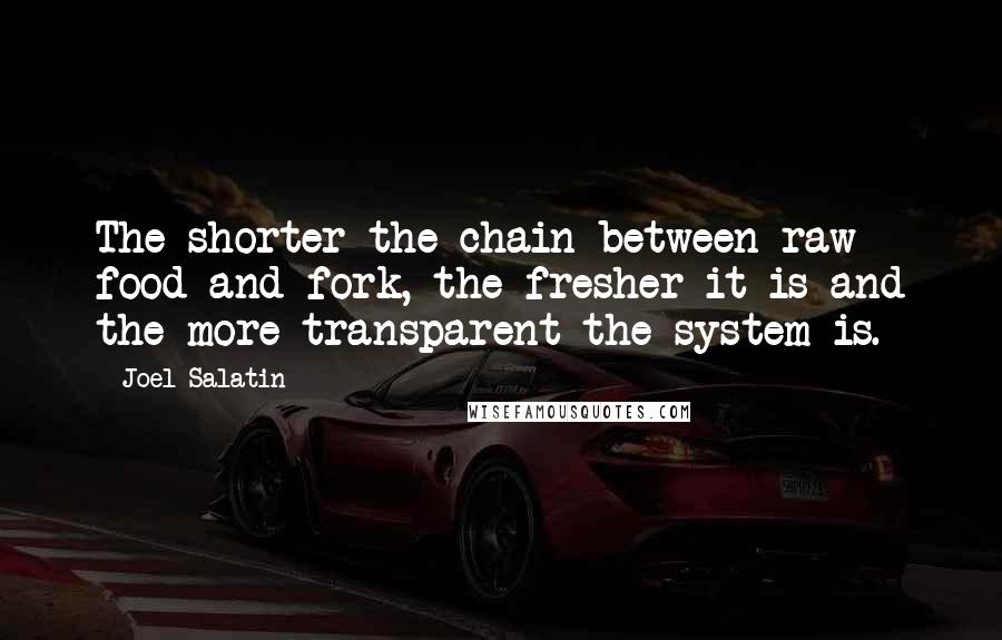 Joel Salatin Quotes: The shorter the chain between raw food and fork, the fresher it is and the more transparent the system is.