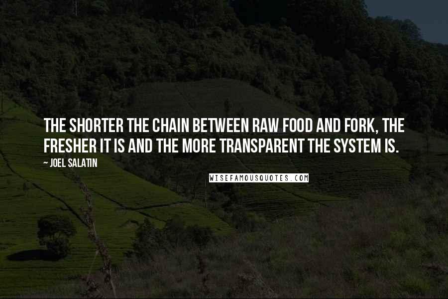 Joel Salatin Quotes: The shorter the chain between raw food and fork, the fresher it is and the more transparent the system is.