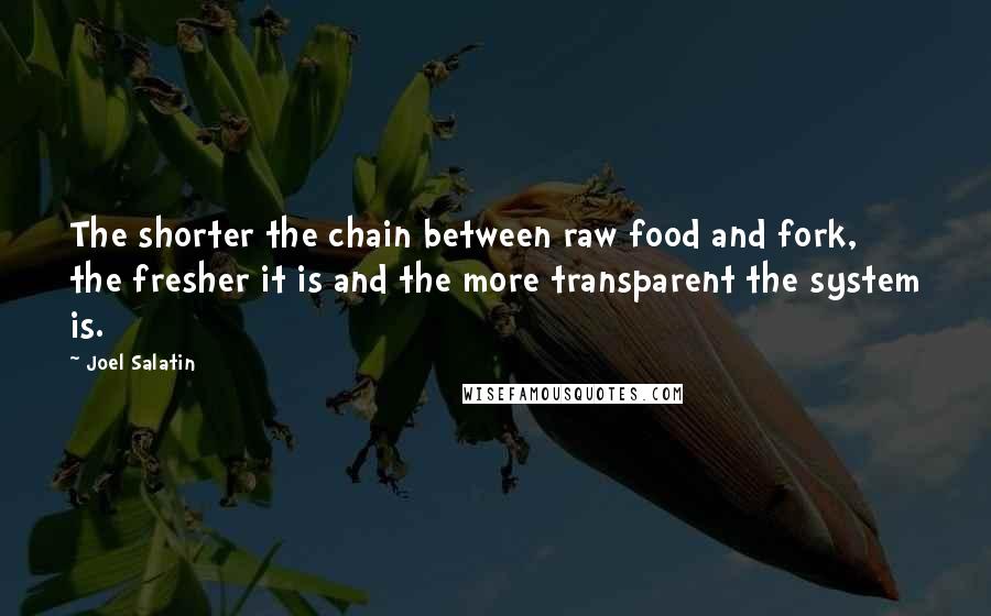 Joel Salatin Quotes: The shorter the chain between raw food and fork, the fresher it is and the more transparent the system is.