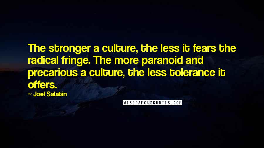 Joel Salatin Quotes: The stronger a culture, the less it fears the radical fringe. The more paranoid and precarious a culture, the less tolerance it offers.