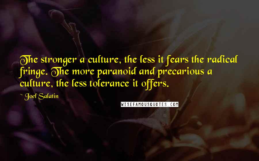 Joel Salatin Quotes: The stronger a culture, the less it fears the radical fringe. The more paranoid and precarious a culture, the less tolerance it offers.