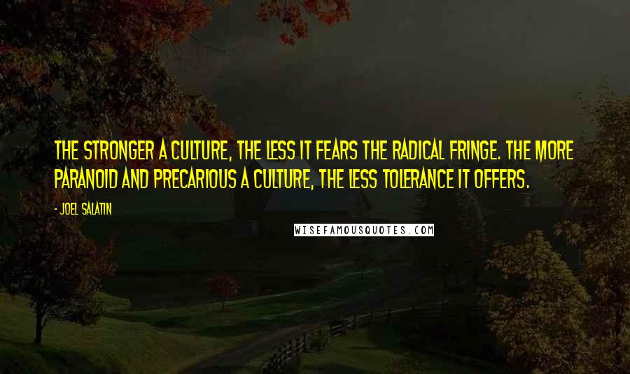 Joel Salatin Quotes: The stronger a culture, the less it fears the radical fringe. The more paranoid and precarious a culture, the less tolerance it offers.