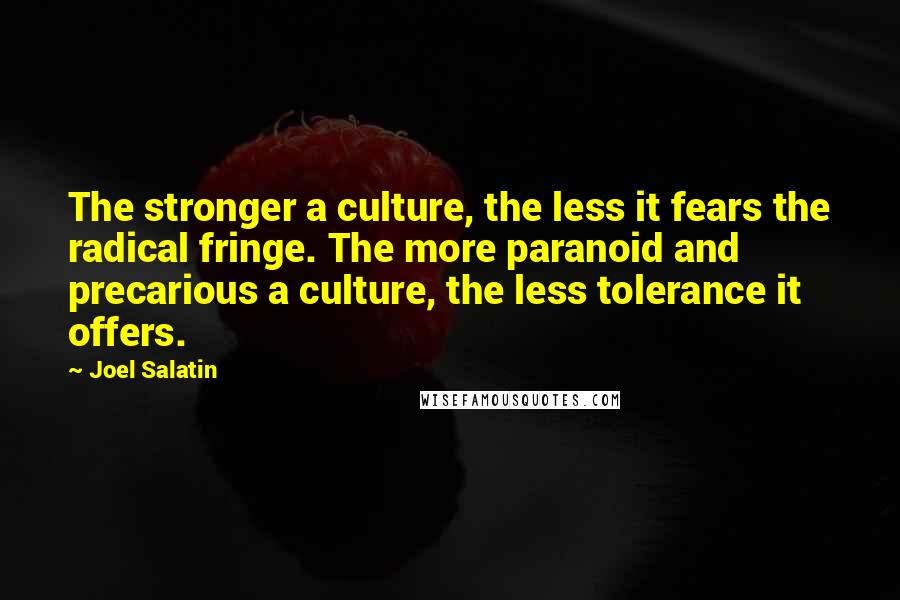 Joel Salatin Quotes: The stronger a culture, the less it fears the radical fringe. The more paranoid and precarious a culture, the less tolerance it offers.