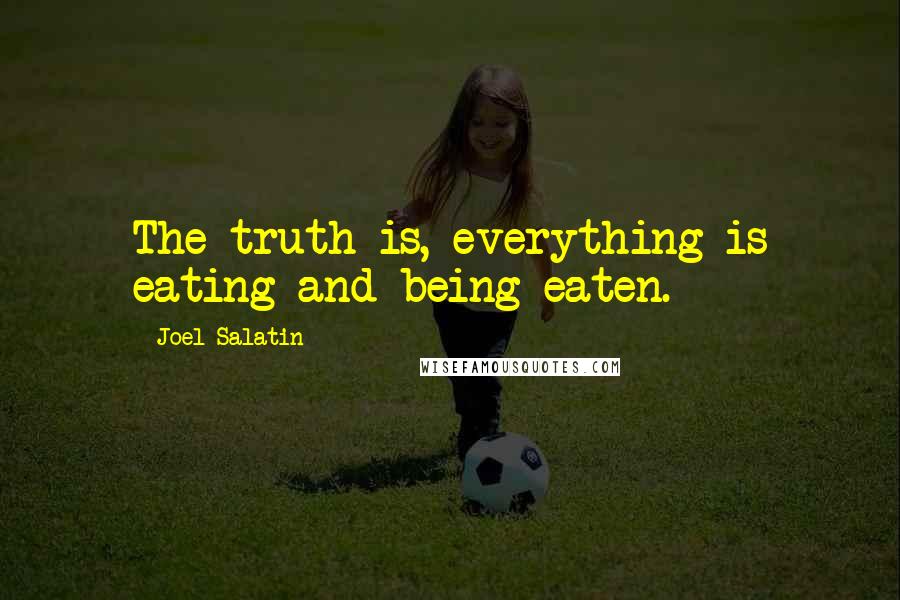 Joel Salatin Quotes: The truth is, everything is eating and being eaten.