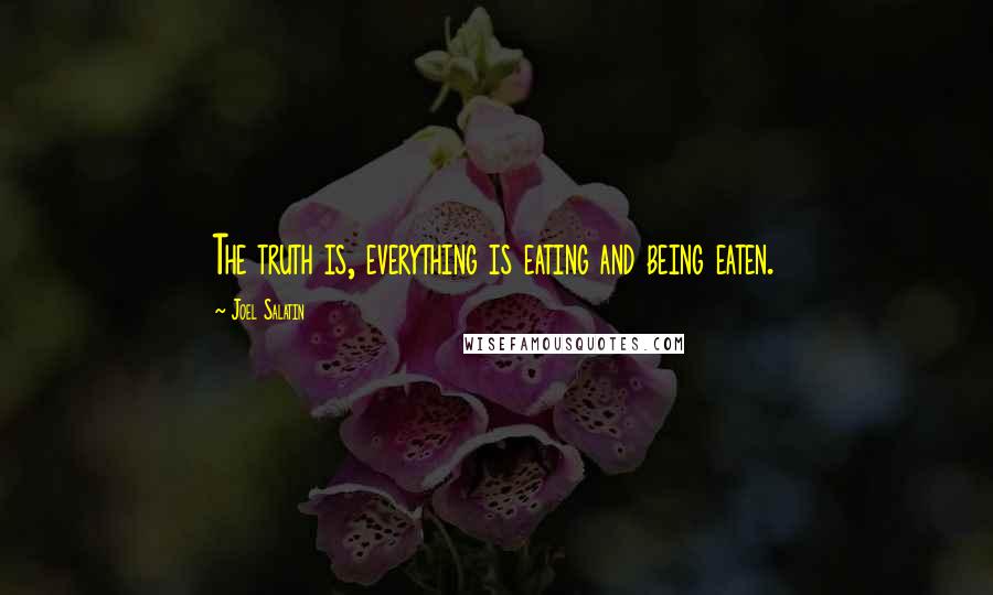 Joel Salatin Quotes: The truth is, everything is eating and being eaten.
