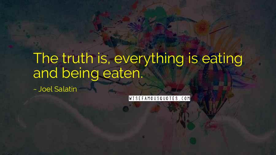 Joel Salatin Quotes: The truth is, everything is eating and being eaten.