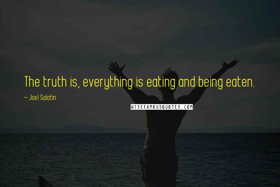 Joel Salatin Quotes: The truth is, everything is eating and being eaten.