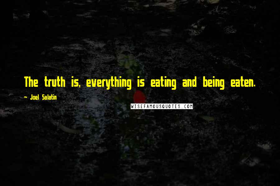 Joel Salatin Quotes: The truth is, everything is eating and being eaten.