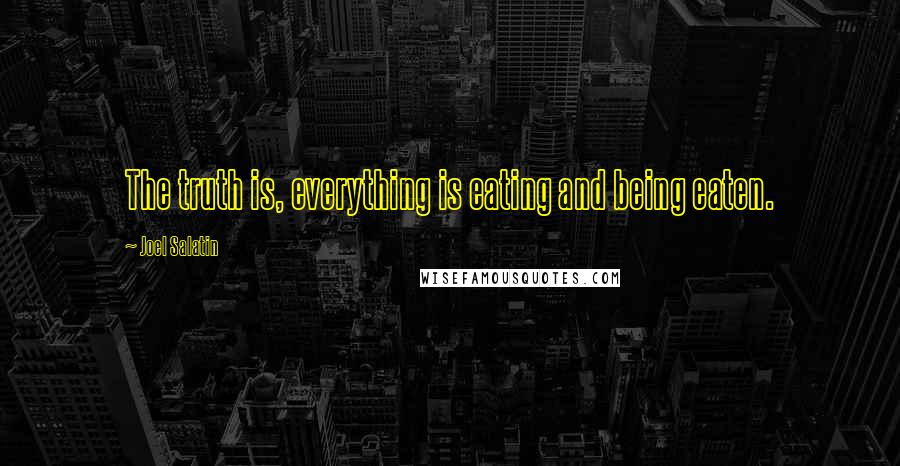 Joel Salatin Quotes: The truth is, everything is eating and being eaten.