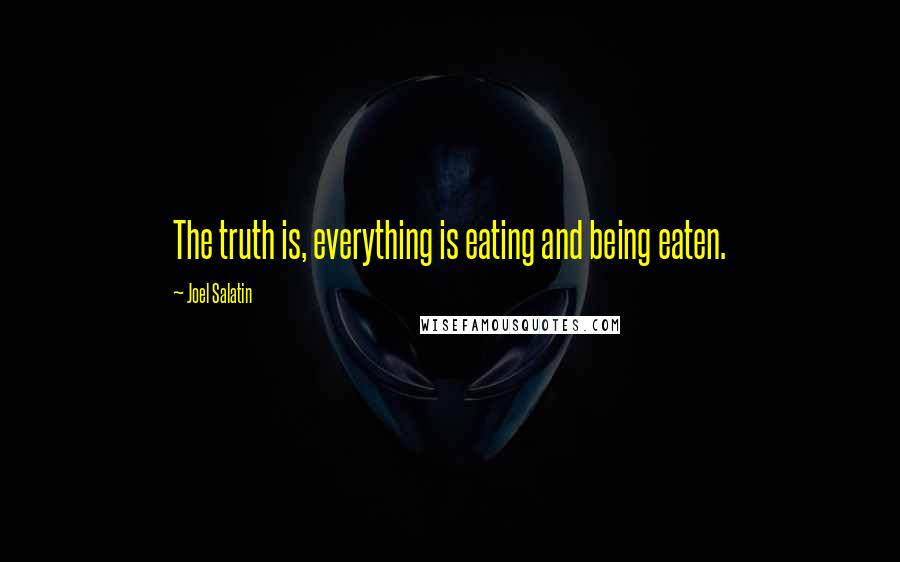 Joel Salatin Quotes: The truth is, everything is eating and being eaten.