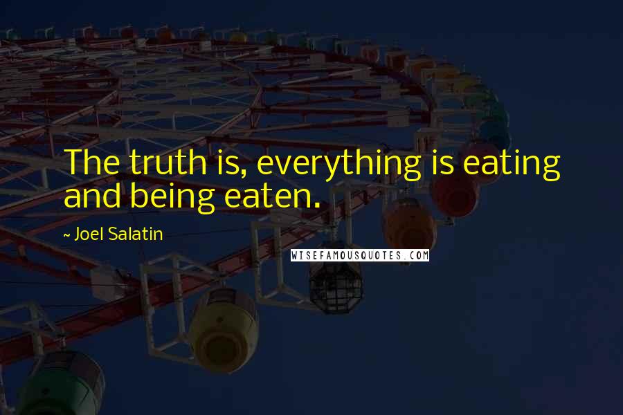 Joel Salatin Quotes: The truth is, everything is eating and being eaten.