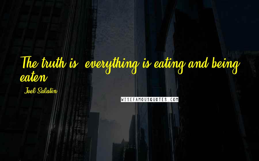 Joel Salatin Quotes: The truth is, everything is eating and being eaten.