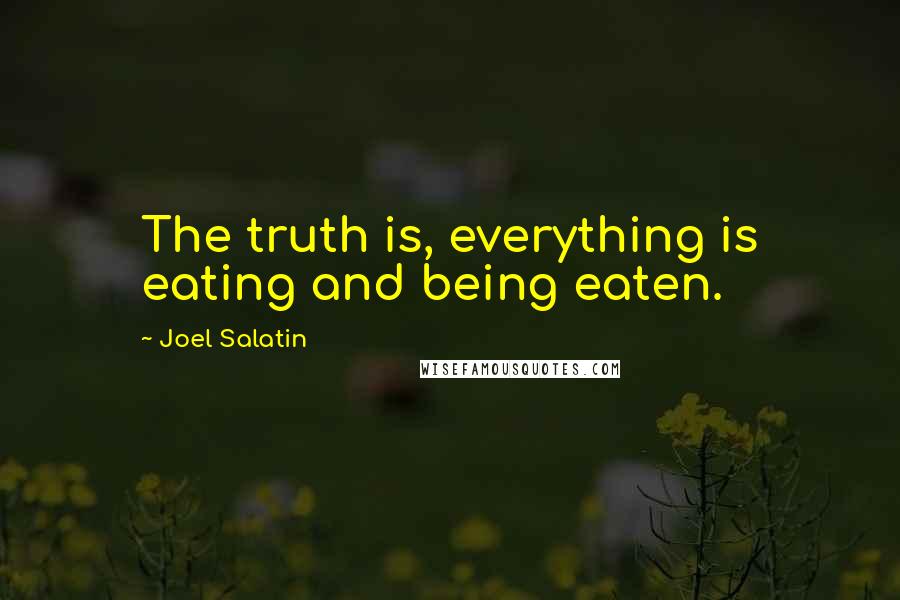 Joel Salatin Quotes: The truth is, everything is eating and being eaten.