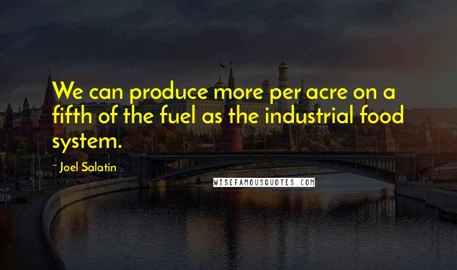 Joel Salatin Quotes: We can produce more per acre on a fifth of the fuel as the industrial food system.