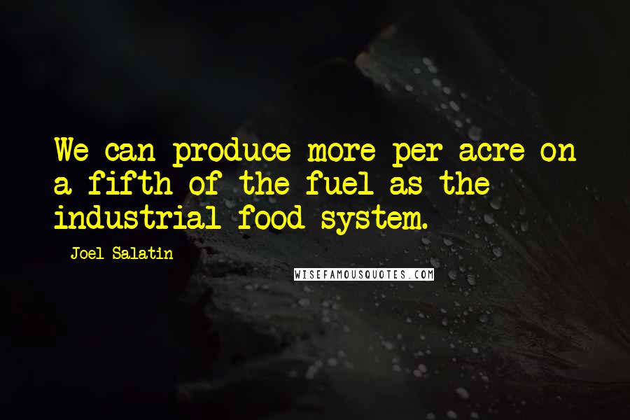 Joel Salatin Quotes: We can produce more per acre on a fifth of the fuel as the industrial food system.