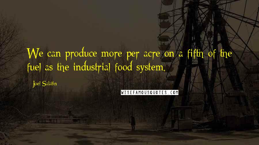 Joel Salatin Quotes: We can produce more per acre on a fifth of the fuel as the industrial food system.