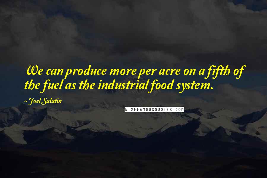 Joel Salatin Quotes: We can produce more per acre on a fifth of the fuel as the industrial food system.