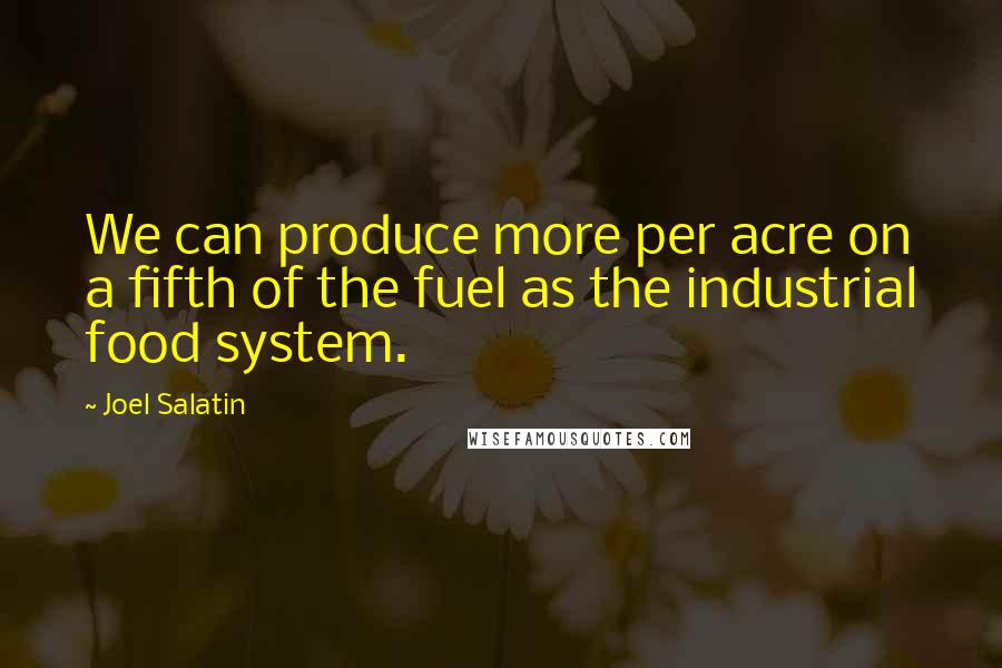 Joel Salatin Quotes: We can produce more per acre on a fifth of the fuel as the industrial food system.