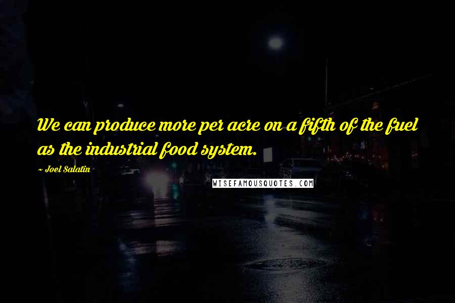 Joel Salatin Quotes: We can produce more per acre on a fifth of the fuel as the industrial food system.