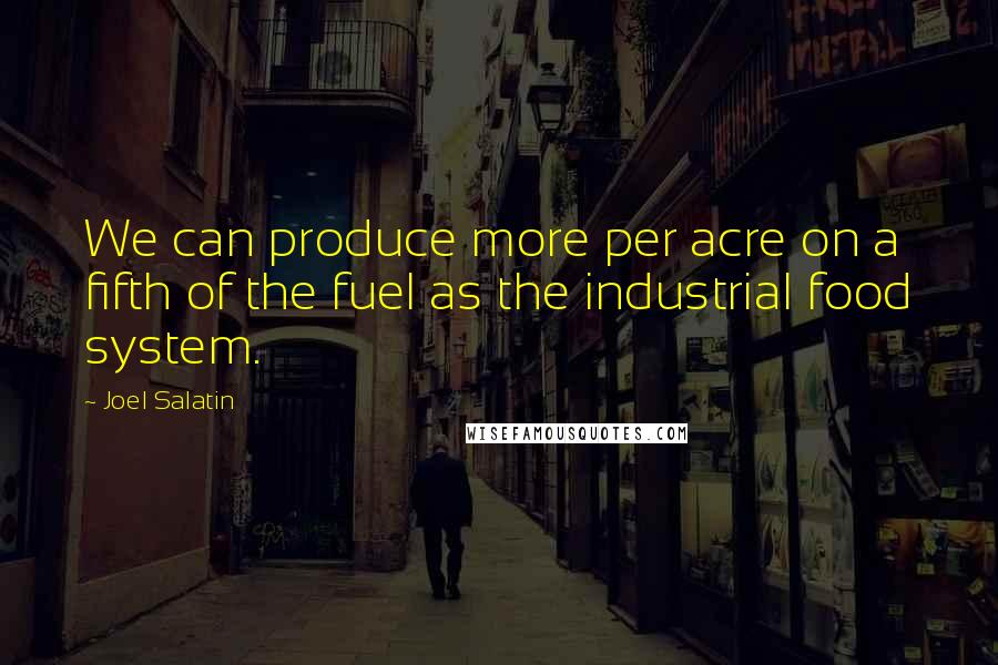 Joel Salatin Quotes: We can produce more per acre on a fifth of the fuel as the industrial food system.