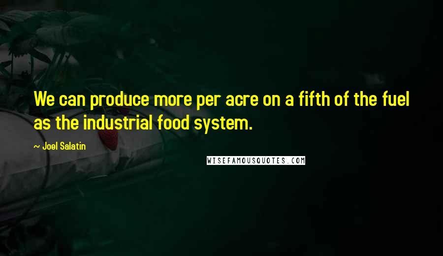 Joel Salatin Quotes: We can produce more per acre on a fifth of the fuel as the industrial food system.