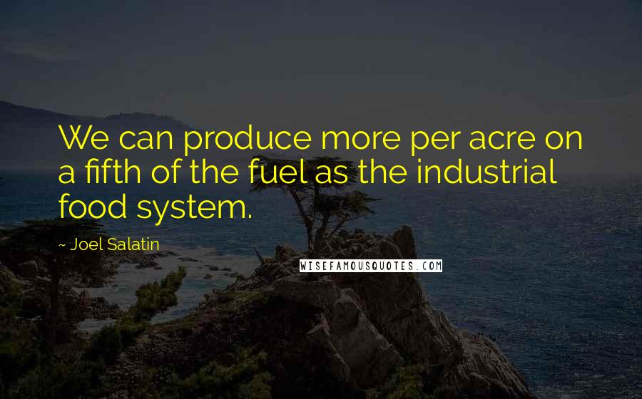 Joel Salatin Quotes: We can produce more per acre on a fifth of the fuel as the industrial food system.