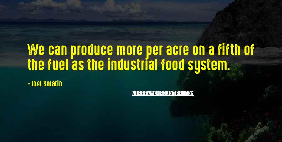 Joel Salatin Quotes: We can produce more per acre on a fifth of the fuel as the industrial food system.