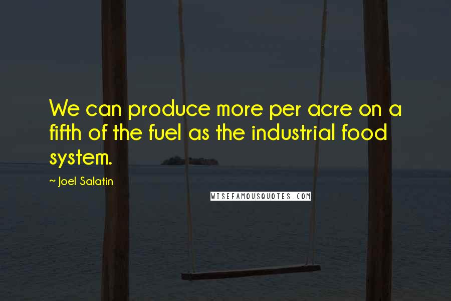 Joel Salatin Quotes: We can produce more per acre on a fifth of the fuel as the industrial food system.