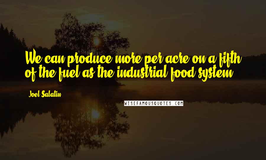 Joel Salatin Quotes: We can produce more per acre on a fifth of the fuel as the industrial food system.