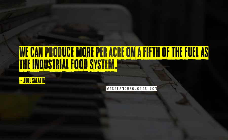 Joel Salatin Quotes: We can produce more per acre on a fifth of the fuel as the industrial food system.