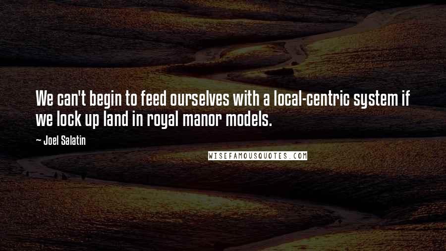 Joel Salatin Quotes: We can't begin to feed ourselves with a local-centric system if we lock up land in royal manor models.