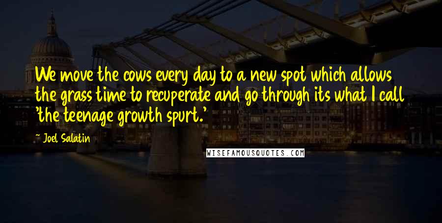 Joel Salatin Quotes: We move the cows every day to a new spot which allows the grass time to recuperate and go through its what I call 'the teenage growth spurt.'