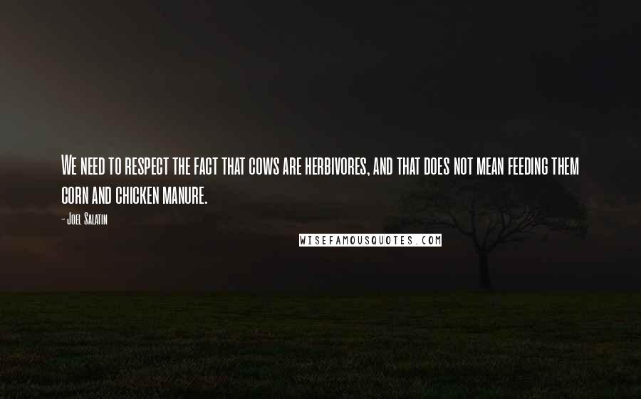 Joel Salatin Quotes: We need to respect the fact that cows are herbivores, and that does not mean feeding them corn and chicken manure.
