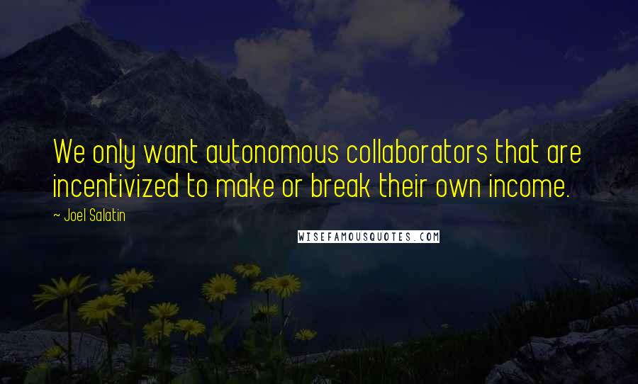 Joel Salatin Quotes: We only want autonomous collaborators that are incentivized to make or break their own income.