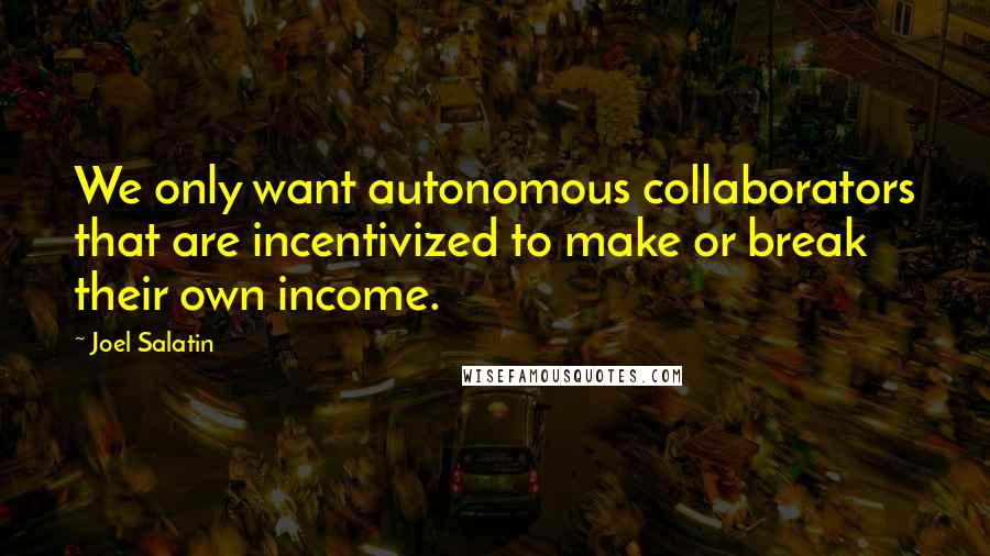 Joel Salatin Quotes: We only want autonomous collaborators that are incentivized to make or break their own income.