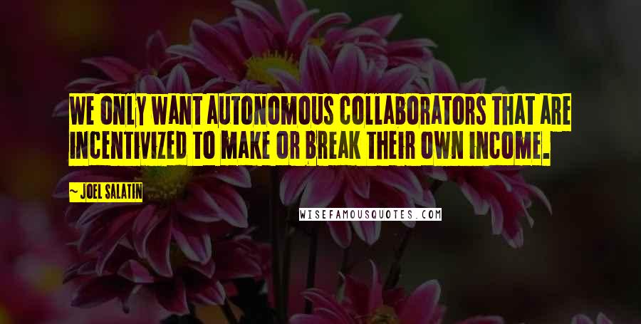 Joel Salatin Quotes: We only want autonomous collaborators that are incentivized to make or break their own income.