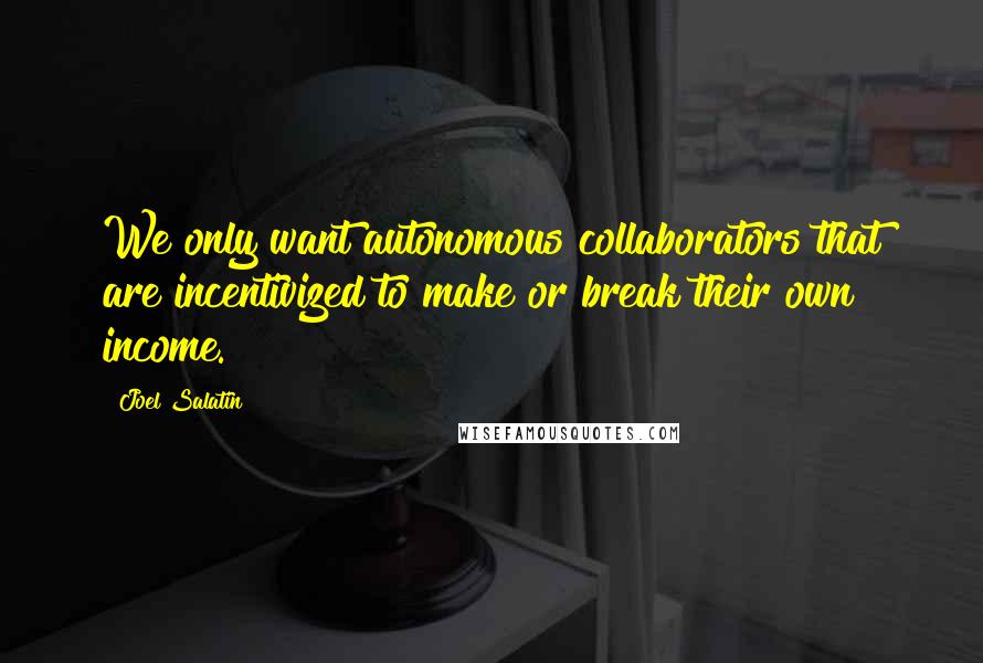 Joel Salatin Quotes: We only want autonomous collaborators that are incentivized to make or break their own income.