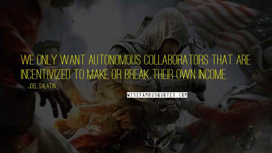 Joel Salatin Quotes: We only want autonomous collaborators that are incentivized to make or break their own income.