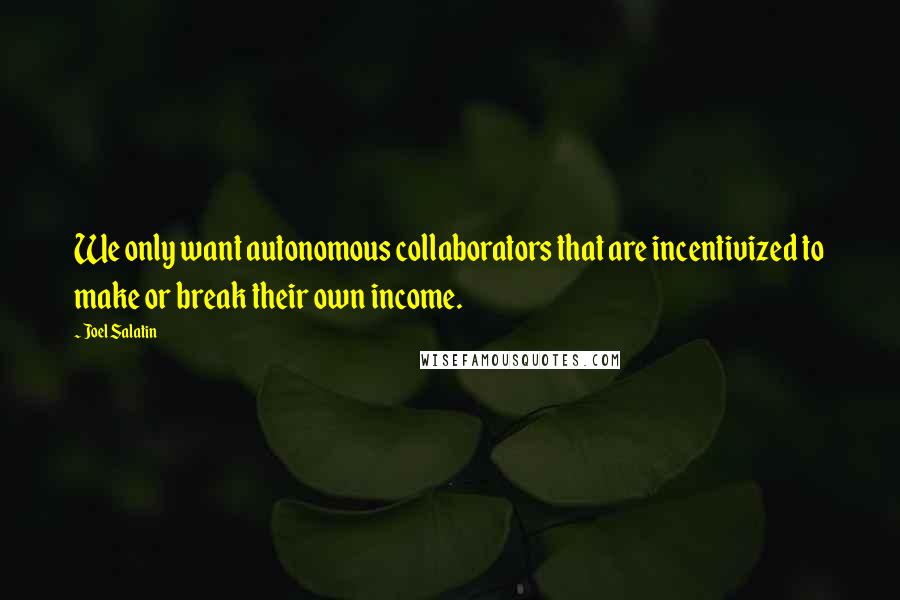 Joel Salatin Quotes: We only want autonomous collaborators that are incentivized to make or break their own income.