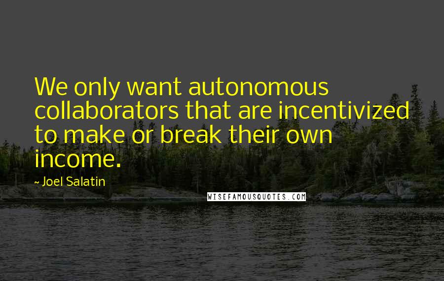 Joel Salatin Quotes: We only want autonomous collaborators that are incentivized to make or break their own income.