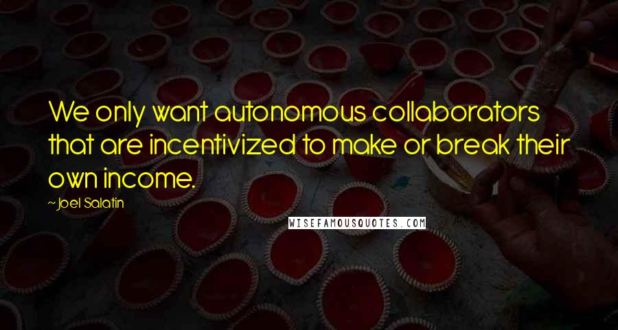 Joel Salatin Quotes: We only want autonomous collaborators that are incentivized to make or break their own income.
