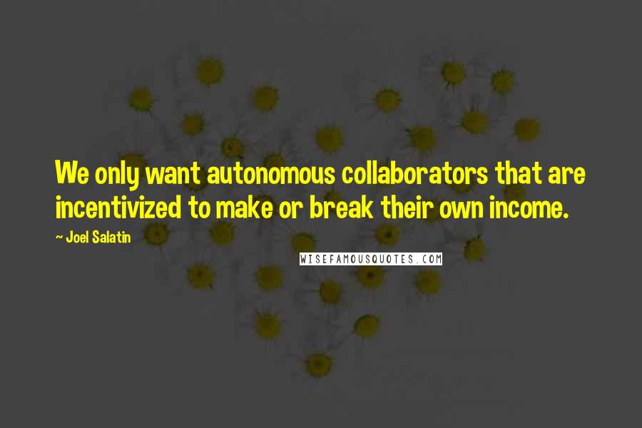 Joel Salatin Quotes: We only want autonomous collaborators that are incentivized to make or break their own income.