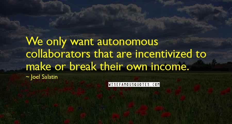 Joel Salatin Quotes: We only want autonomous collaborators that are incentivized to make or break their own income.