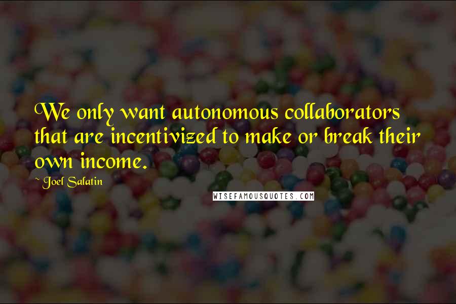 Joel Salatin Quotes: We only want autonomous collaborators that are incentivized to make or break their own income.