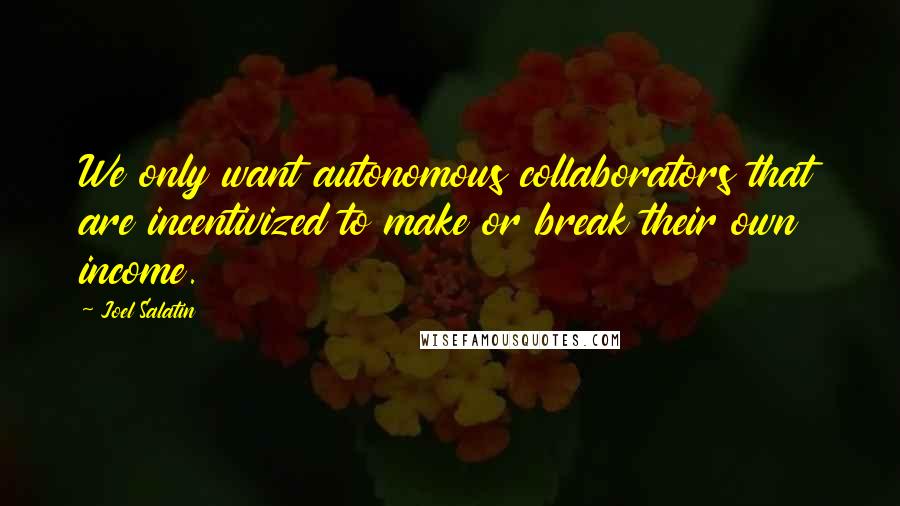 Joel Salatin Quotes: We only want autonomous collaborators that are incentivized to make or break their own income.