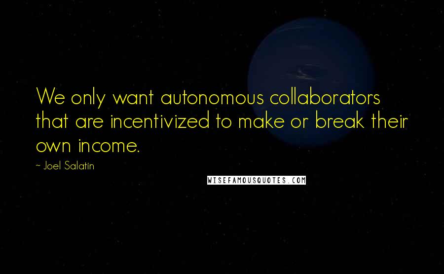Joel Salatin Quotes: We only want autonomous collaborators that are incentivized to make or break their own income.