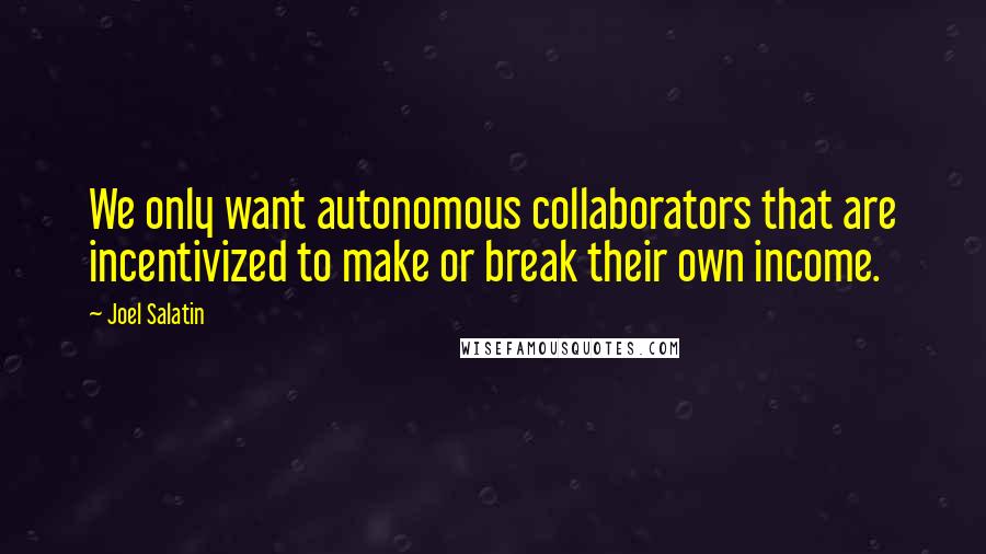 Joel Salatin Quotes: We only want autonomous collaborators that are incentivized to make or break their own income.